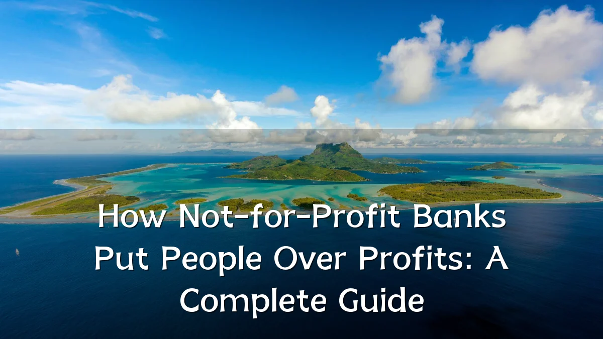 How Not-for-Profit Banks Put People Over Profits: A Complete Guide