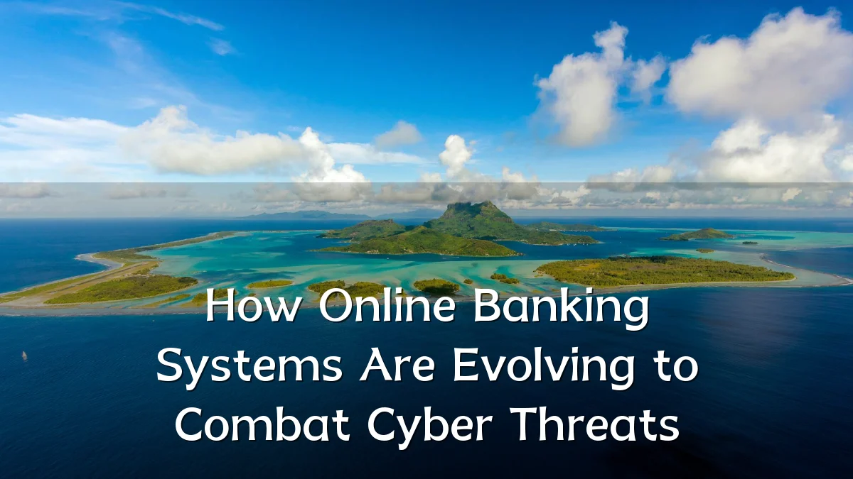 How Online Banking Systems Are Evolving to Combat Cyber Threats