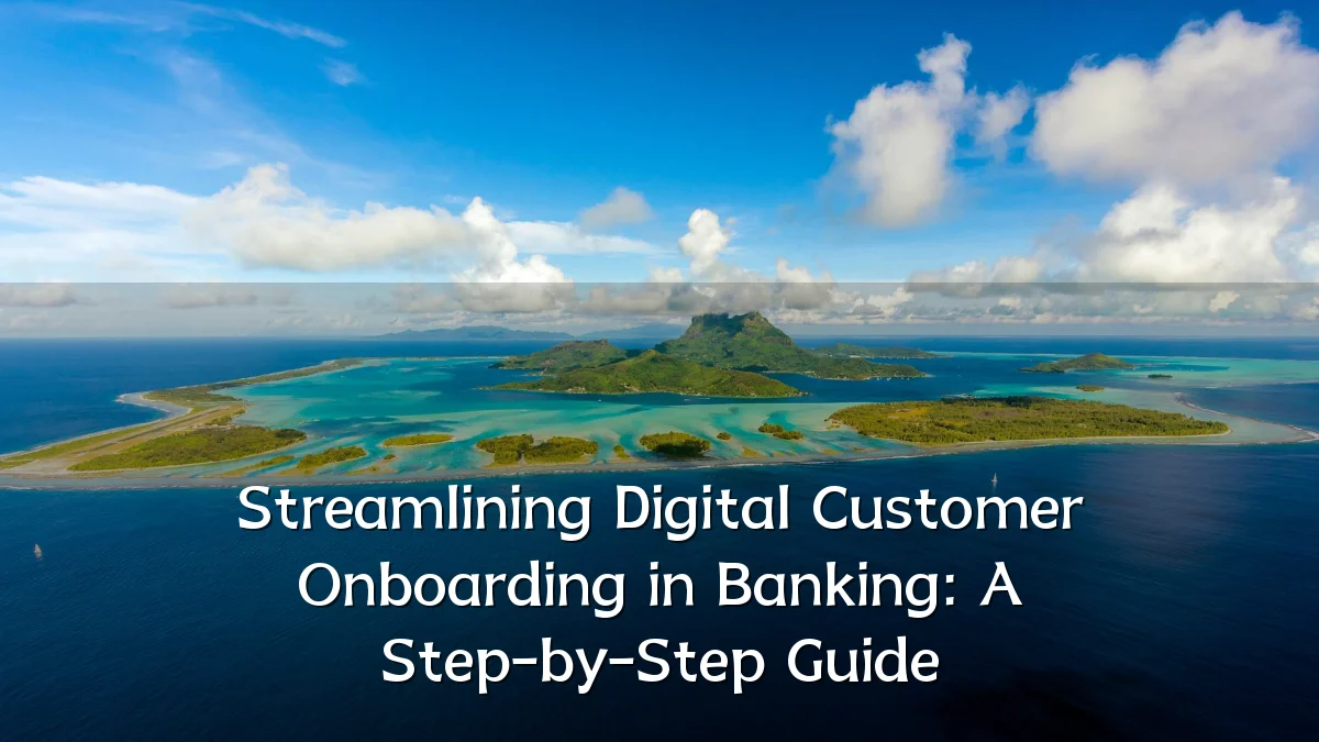 Streamlining Digital Customer Onboarding in Banking: A Step-by-Step Guide