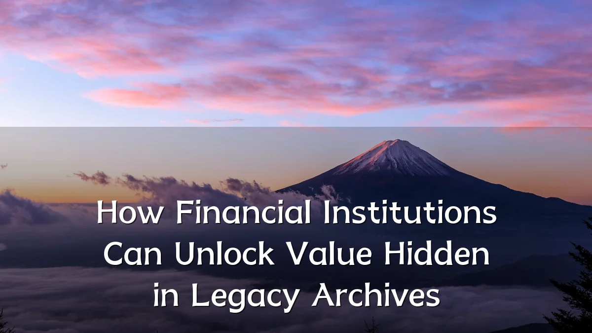 How Financial Institutions Can Unlock Value Hidden in Legacy Archives
